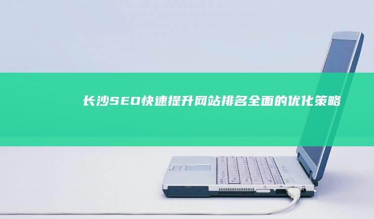 长沙SEO：快速提升网站排名全面的优化策略