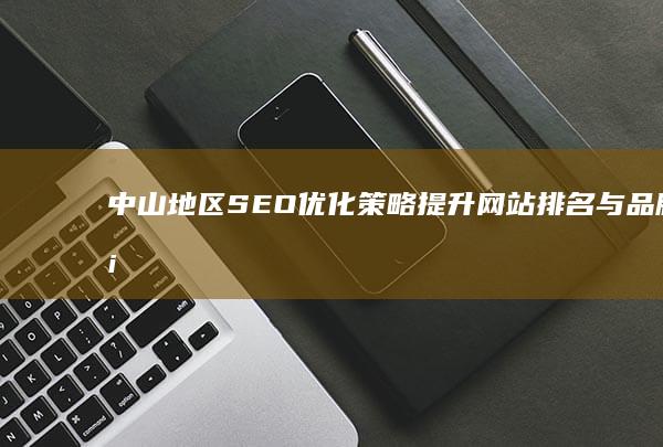 中山地区SEO优化策略：提升网站排名与品牌塑造